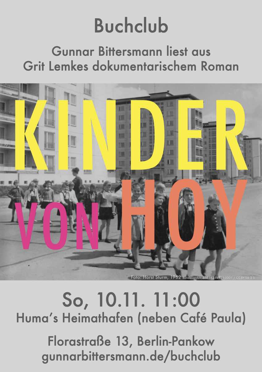 Buchclub  
Gunnar Bittersmann liest aus Grit Lemkes dokumentarischem Roman „Kinder von Hoy“. So, 10.11. 11:00 huma’s Heimathafen (neben Café Paula)  Florastraße 13, Berlin-Pankow gunnarbittersmann.de/buchclub